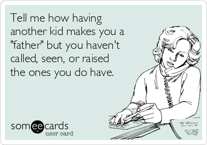 Tell me how having
another kid makes you a
"father" but you haven't
called, seen, or raised
the ones you do have.
