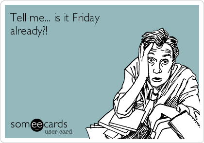 Tell me... is it Friday
already?!      