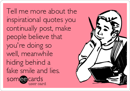 Tell me more about the
inspirational quotes you
continually post, make
people believe that
you're doing so
well, meanwhile
hiding behind a
fake smile and lies. 