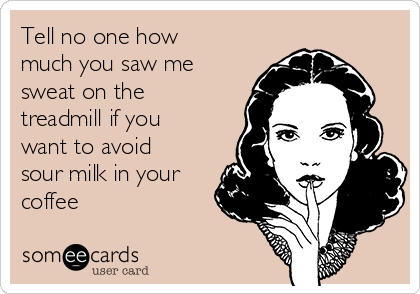 Tell no one how
much you saw me
sweat on the
treadmill if you
want to avoid
sour milk in your
coffee