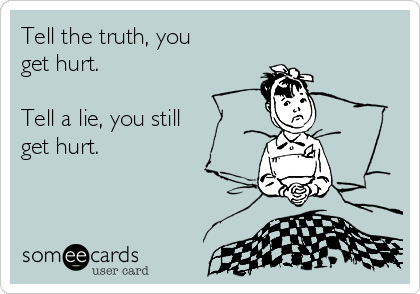 Tell the truth, you
get hurt.

Tell a lie, you still 
get hurt.