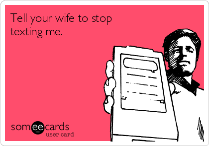 Tell your wife to stop
texting me.       