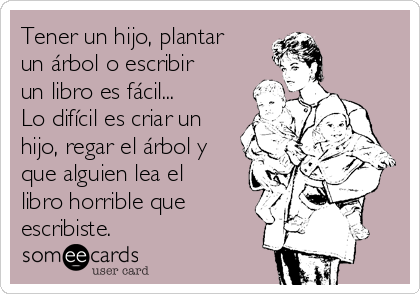 Tener un hijo, plantar
un árbol o escribir
un libro es fácil... 
Lo difícil es criar un
hijo, regar el árbol y
que alguien lea el
libro horrible que
escribiste.