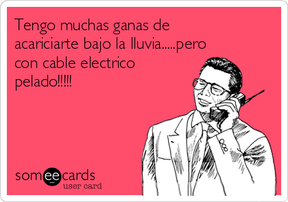 Tengo muchas ganas de
acariciarte bajo la lluvia.....pero
con cable electrico
pelado!!!!!