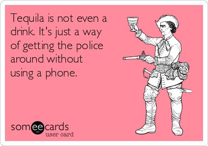 Tequila is not even a
drink. It's just a way
of getting the police
around without 
using a phone.