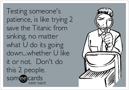 Testing someone's
patience, is like trying 2
save the Titanic from
sinking, no matter
what U do its going
down...whether U like
it or not.  Don't do
this 2 people.