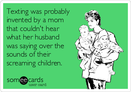 Texting was probably 
invented by a mom
that couldn't hear
what her husband
was saying over the
sounds of their
screaming children.