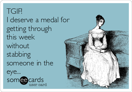 TGIF!
I deserve a medal for
getting through
this week
without
stabbing
someone in the
eye...