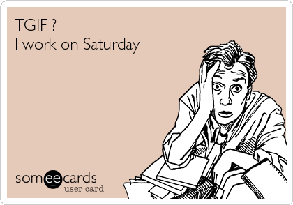 TGIF ?
I work on Saturday 