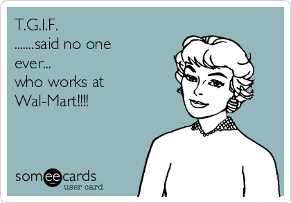 T.G.I.F. 
.......said no one
ever...
who works at 
Wal-Mart!!!!