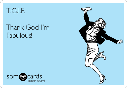 T.G.I.F.

Thank God I'm 
Fabulous!