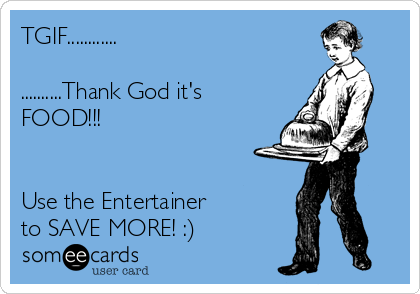 TGIF............

..........Thank God it's
FOOD!!!


Use the Entertainer 
to SAVE MORE! :)