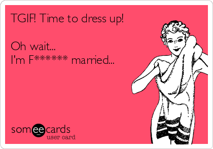 TGIF! Time to dress up!

Oh wait...
I'm F****** married...