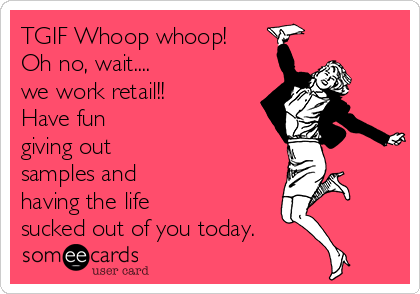 TGIF Whoop whoop!
Oh no, wait....
we work retail!!
Have fun
giving out
samples and
having the life
sucked out of you today.