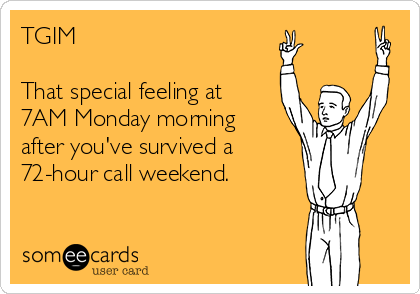 TGIM

That special feeling at
7AM Monday morning
after you've survived a 
72-hour call weekend.  