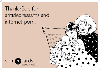 Thank God for
antidepressants and
internet porn.