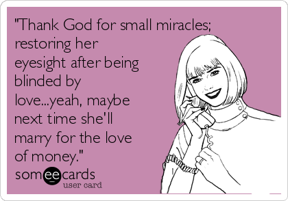 "Thank God for small miracles;
restoring her
eyesight after being
blinded by
love...yeah, maybe
next time she'll
marry for the love
of money."