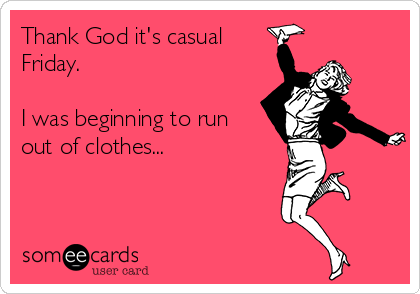 Thank God it's casual
Friday. 

I was beginning to run
out of clothes...