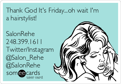 Thank God It's Friday...oh wait I'm
a hairstylist! 

SalonRehe
248.399.1611
Twitter/Instagram
@Salon_Rehe
@SalonRehe