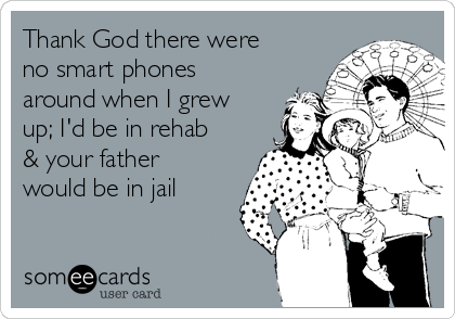 Thank God there were
no smart phones
around when I grew
up; I'd be in rehab
& your father
would be in jail 