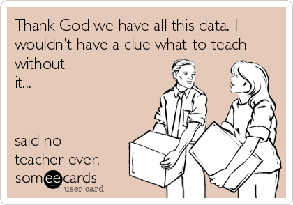 Thank God we have all this data. I
wouldn't have a clue what to teach
without
it... 


said no
teacher ever.