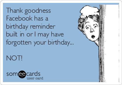 Thank goodness 
Facebook has a
birthday reminder
built in or I may have
forgotten your birthday...

NOT!