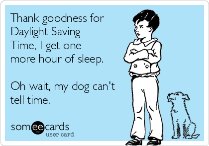 Thank goodness for 
Daylight Saving
Time, I get one
more hour of sleep.

Oh wait, my dog can't
tell time.