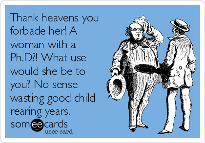 Thank heavens you
forbade her! A
woman with a
Ph.D?! What use
would she be to
you? No sense
wasting good child
rearing years.