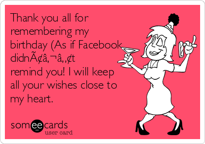 Thank you all for
remembering my
birthday (As if Facebook
didnÃ¢â‚¬â„¢t
remind you! I will keep
all your wishes close to
my heart.
