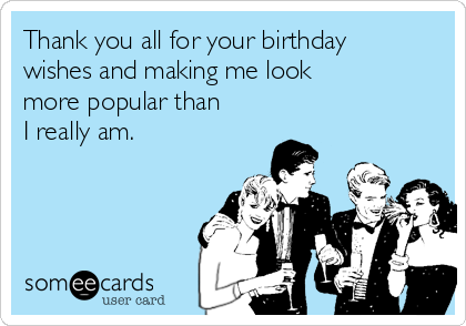 Thank you all for your birthday
wishes and making me look
more popular than 
I really am.