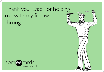 Thank you, Dad, for helping
me with my follow
through.