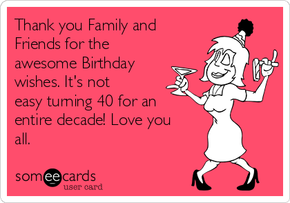 Thank you Family and
Friends for the
awesome Birthday
wishes. It's not
easy turning 40 for an
entire decade! Love you
all.