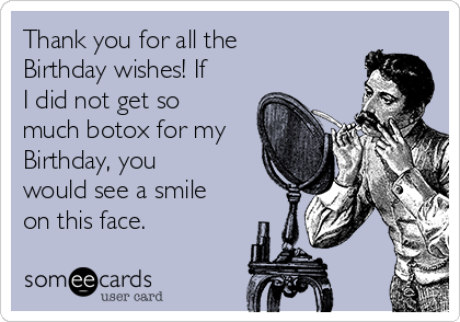 Thank you for all the
Birthday wishes! If
I did not get so
much botox for my
Birthday, you
would see a smile
on this face.