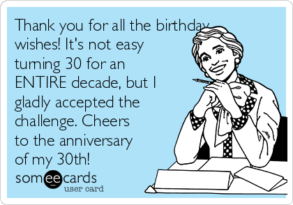 Thank you for all the birthday
wishes! It's not easy
turning 30 for an
ENTIRE decade, but I
gladly accepted the
challenge. Cheers
to the anniversary
of my 30th!