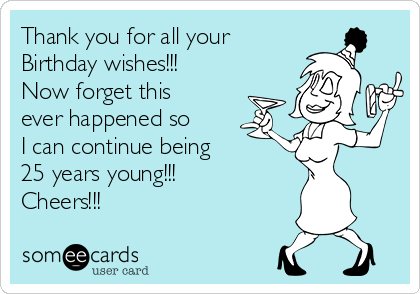 Thank you for all your 
Birthday wishes!!!
Now forget this
ever happened so
I can continue being
25 years young!!!
Cheers!!! 