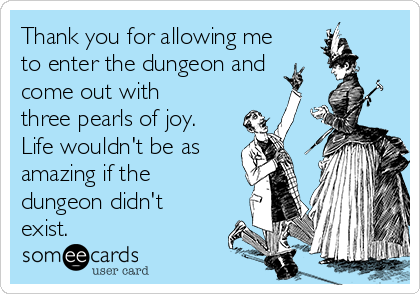 Thank you for allowing me
to enter the dungeon and 
come out with
three pearls of joy.
Life wouldn't be as
amazing if the
dungeon didn't
exist.