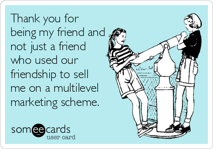 Thank you for
being my friend and
not just a friend
who used our
friendship to sell 
me on a multilevel
marketing scheme.