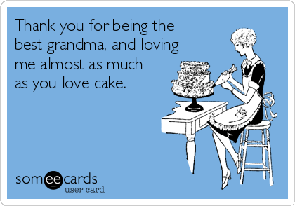 Thank you for being the
best grandma, and loving
me almost as much
as you love cake.