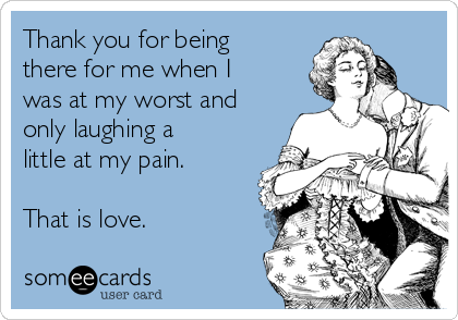 Thank you for being
there for me when I
was at my worst and
only laughing a
little at my pain. 

That is love.