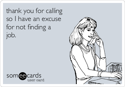 thank you for calling
so I have an excuse
for not finding a
job.