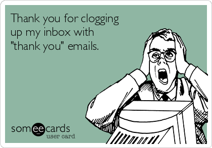 Thank you for clogging
up my inbox with
"thank you" emails.