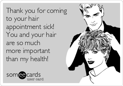 Thank you for coming
to your hair
appointment sick! 
You and your hair
are so much
more important
than my health! 