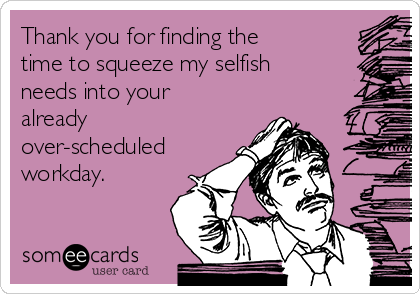 Thank you for finding the
time to squeeze my selfish
needs into your
already
over-scheduled
workday.