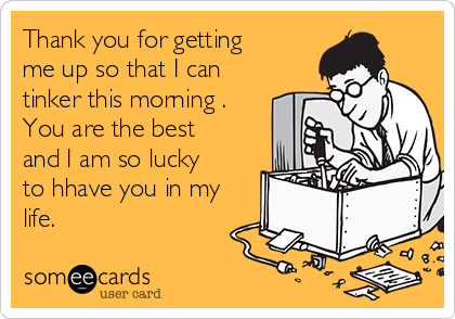 Thank you for getting
me up so that I can
tinker this morning .
You are the best
and I am so lucky
to hhave you in my
life.