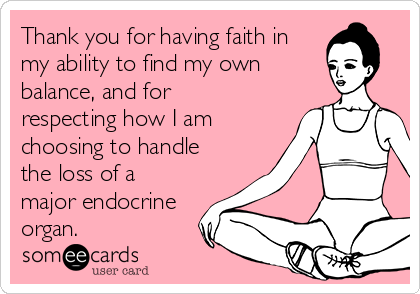 Thank you for having faith in
my ability to find my own 
balance, and for
respecting how I am
choosing to handle
the loss of a
major endocrine
organ. 