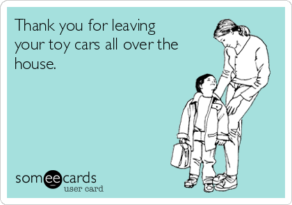 Thank you for leaving
your toy cars all over the
house. 