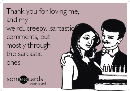 Thank you for loving me,
and my
weird...creepy...sarcastic
comments, but
mostly through
the sarcastic
ones.