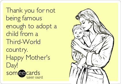 Thank you for not
being famous
enough to adopt a
child from a
Third-World
country.
Happy Mother's
Day!