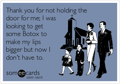 Thank you for not holding the
door for me; I was
looking to get
some Botox to
make my lips
bigger but now I
don't have to. 