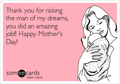 Thank you for raising
the man of my dreams,
you did an amazing
job!! Happy Mother's
Day!